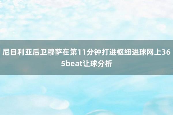 尼日利亚后卫穆萨在第11分钟打进枢纽进球网上365beat让球分析