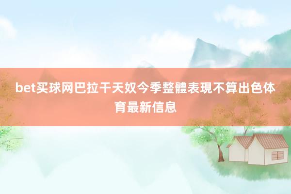 bet买球网 巴拉干天奴今季整體表現不算出色体育最新信息