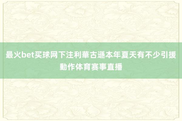 最火bet买球网下注利華古遜本年夏天有不少引援動作体育赛事直播