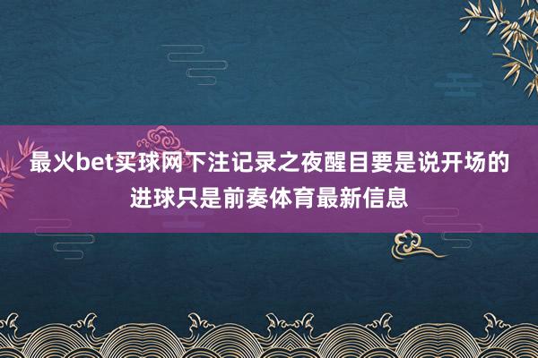 最火bet买球网下注记录之夜醒目要是说开场的进球只是前奏体育最新信息