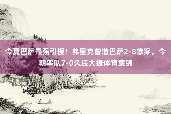 今夏巴萨最强引援！弗里克曾造巴萨2-8惨案，今朝率队7-0久违大捷体育集锦