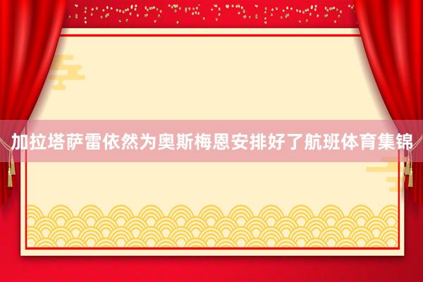 加拉塔萨雷依然为奥斯梅恩安排好了航班体育集锦