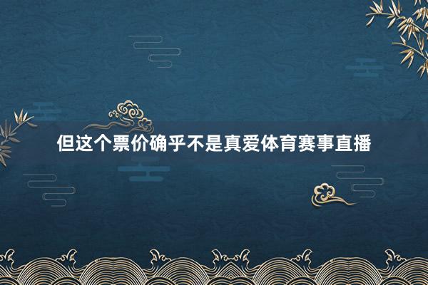 但这个票价确乎不是真爱体育赛事直播
