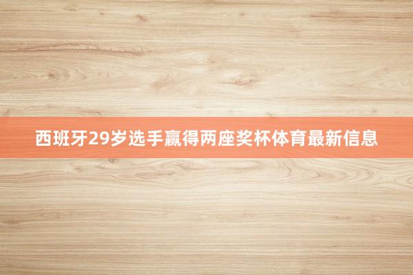 西班牙29岁选手赢得两座奖杯体育最新信息