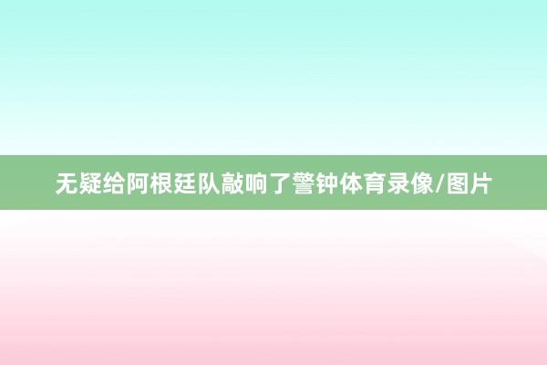 无疑给阿根廷队敲响了警钟体育录像/图片