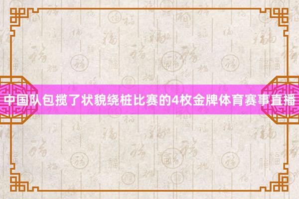 中国队包揽了状貌绕桩比赛的4枚金牌体育赛事直播