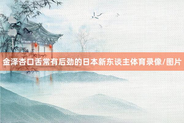 金泽杏口舌常有后劲的日本新东谈主体育录像/图片