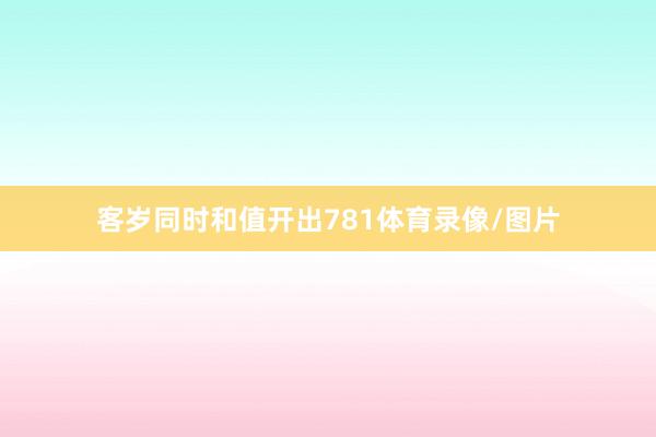 客岁同时和值开出781体育录像/图片