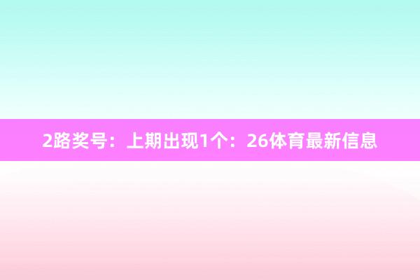 2路奖号：上期出现1个：26体育最新信息
