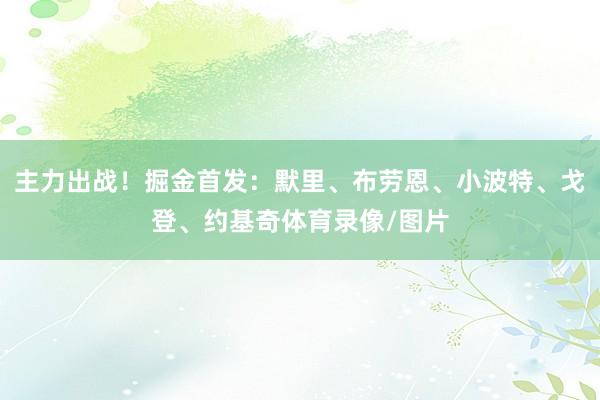 主力出战！掘金首发：默里、布劳恩、小波特、戈登、约基奇体育录像/图片