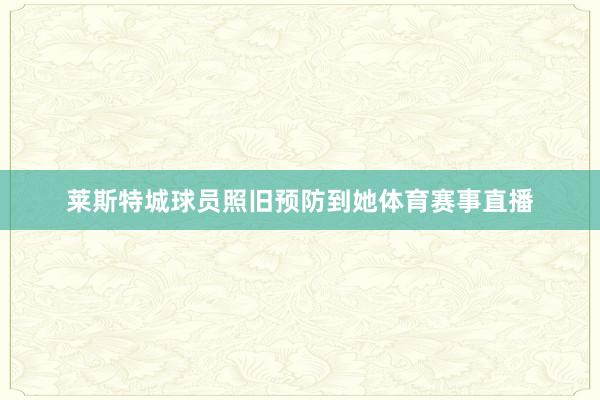莱斯特城球员照旧预防到她体育赛事直播