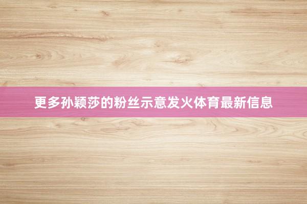 更多孙颖莎的粉丝示意发火体育最新信息