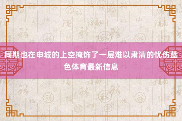 同期也在申城的上空掩饰了一层难以肃清的忧伤蓝色体育最新信息