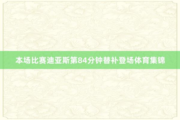 本场比赛迪亚斯第84分钟替补登场体育集锦