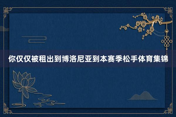 你仅仅被租出到博洛尼亚到本赛季松手体育集锦