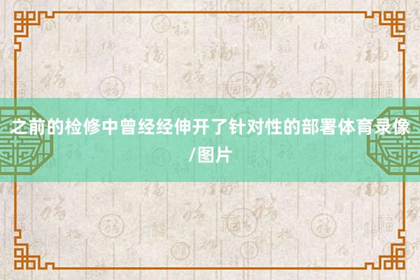 之前的检修中曾经经伸开了针对性的部署体育录像/图片