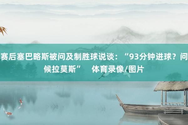 赛后塞巴略斯被问及制胜球说谈：“93分钟进球？问候拉莫斯”    体育录像/图片