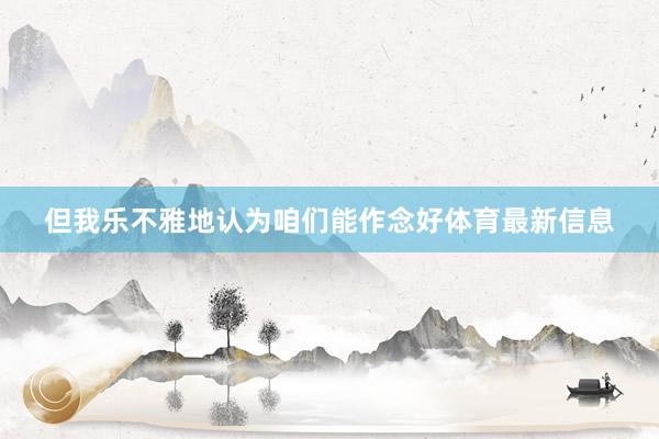 但我乐不雅地认为咱们能作念好体育最新信息