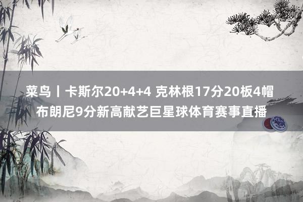 菜鸟丨卡斯尔20+4+4 克林根17分20板4帽 布朗尼9分新高献艺巨星球体育赛事直播