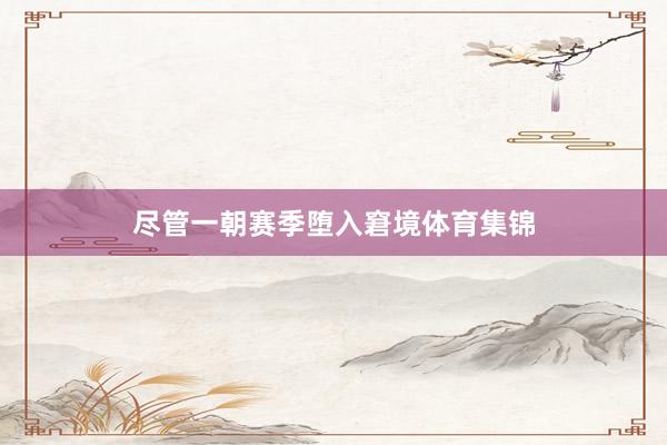 尽管一朝赛季堕入窘境体育集锦