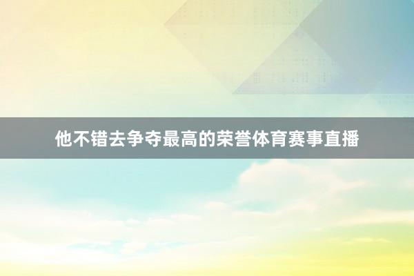 他不错去争夺最高的荣誉体育赛事直播
