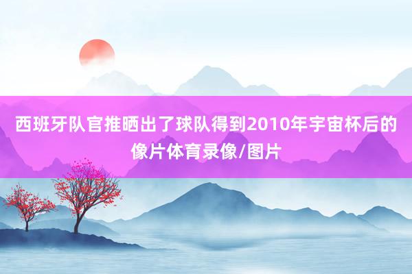 西班牙队官推晒出了球队得到2010年宇宙杯后的像片体育录像/图片
