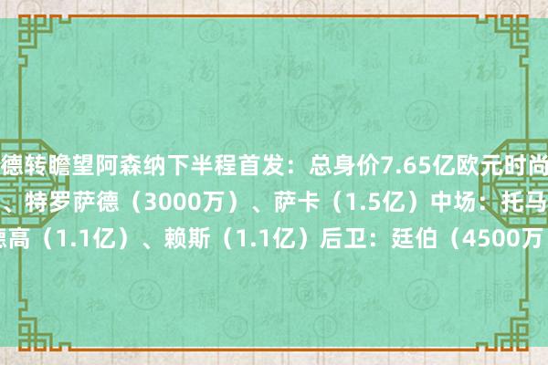 德转瞻望阿森纳下半程首发：总身价7.65亿欧元时尚：马丁内利（5500万）、特罗萨德（3000万）、萨卡（1.5亿）中场：托马斯（1500万）、厄德高（1.1亿）、赖斯（1.1亿）后卫：廷伯（4500万）、加布里埃尔（7500万）、萨利巴（8000万）、本-怀特（5500万）门将：拉亚（4000万）    体育集锦