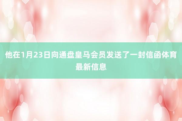 他在1月23日向通盘皇马会员发送了一封信函体育最新信息