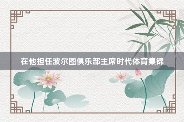 在他担任波尔图俱乐部主席时代体育集锦