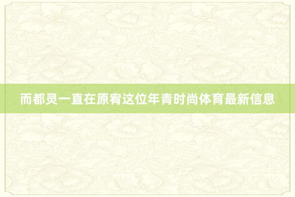 而都灵一直在原宥这位年青时尚体育最新信息