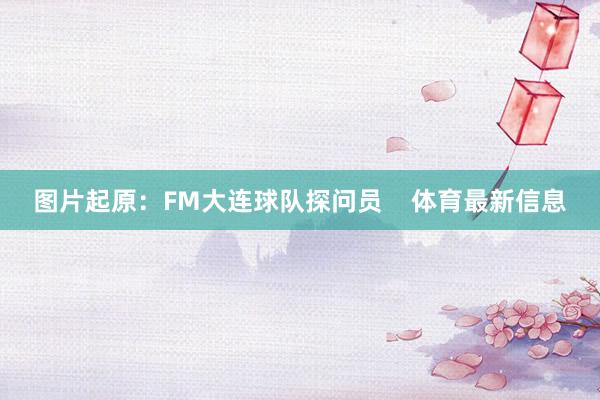图片起原：FM大连球队探问员    体育最新信息
