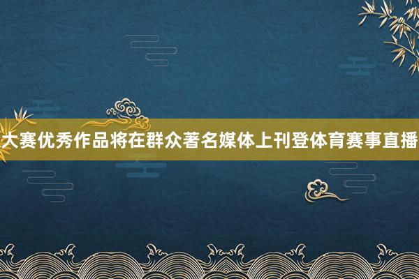 大赛优秀作品将在群众著名媒体上刊登体育赛事直播