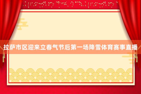 拉萨市区迎来立春气节后第一场降雪体育赛事直播