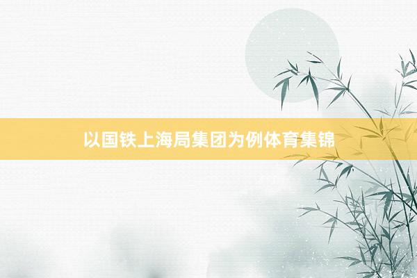 以国铁上海局集团为例体育集锦