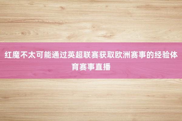 红魔不太可能通过英超联赛获取欧洲赛事的经验体育赛事直播