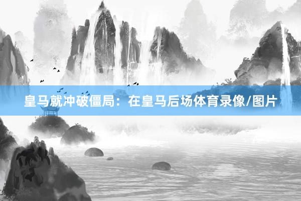皇马就冲破僵局：在皇马后场体育录像/图片