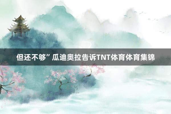但还不够”瓜迪奥拉告诉TNT体育体育集锦