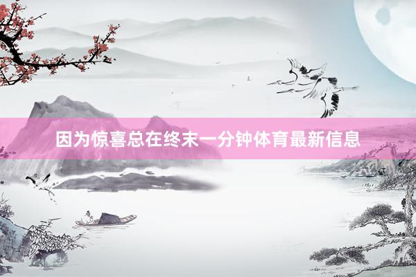 因为惊喜总在终末一分钟体育最新信息