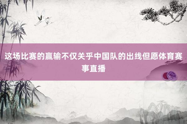 这场比赛的赢输不仅关乎中国队的出线但愿体育赛事直播