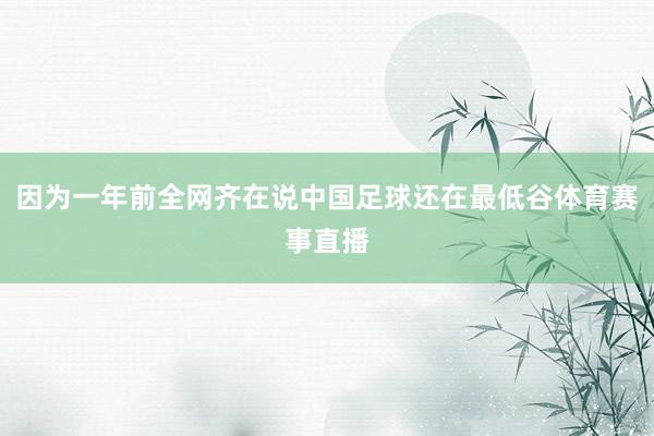 因为一年前全网齐在说中国足球还在最低谷体育赛事直播