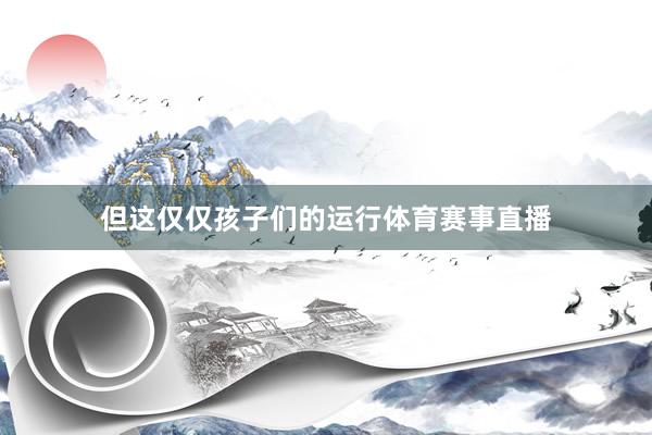 但这仅仅孩子们的运行体育赛事直播