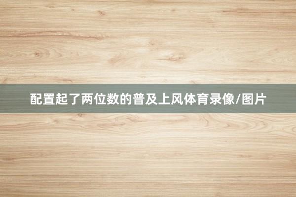 配置起了两位数的普及上风体育录像/图片