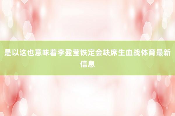 是以这也意味着李盈莹铁定会缺席生血战体育最新信息