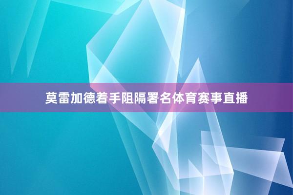 莫雷加德着手阻隔署名体育赛事直播