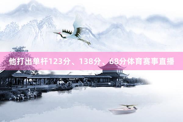 他打出单杆123分、138分、68分体育赛事直播