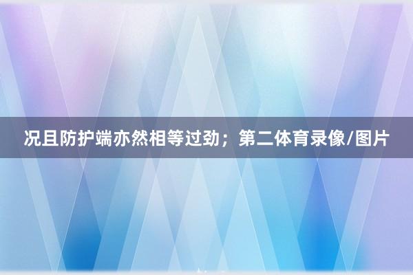况且防护端亦然相等过劲；第二体育录像/图片