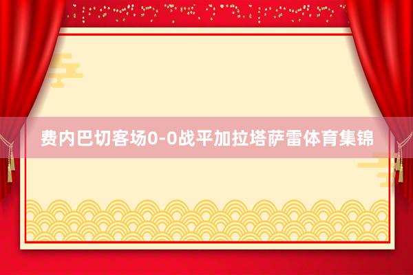 费内巴切客场0-0战平加拉塔萨雷体育集锦