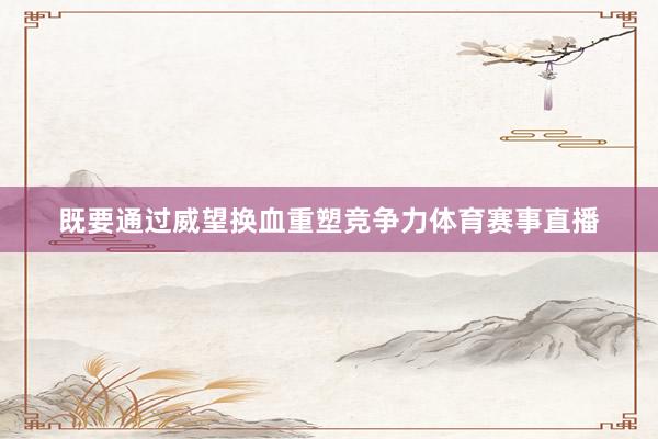 既要通过威望换血重塑竞争力体育赛事直播