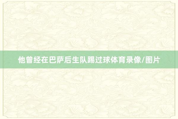 他曾经在巴萨后生队踢过球体育录像/图片