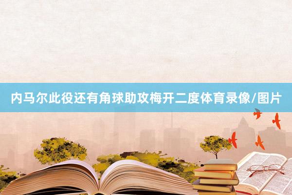 内马尔此役还有角球助攻梅开二度体育录像/图片